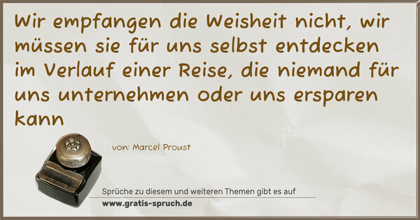 Spruch Visualisierung: Wir empfangen die Weisheit nicht,
wir müssen sie für uns selbst entdecken
im Verlauf einer Reise,
die niemand für uns unternehmen
oder uns ersparen kann