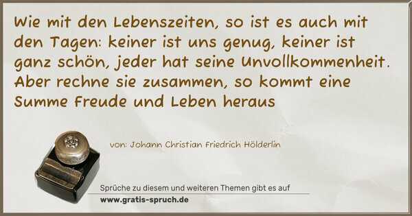 Spruch Visualisierung: Wie mit den Lebenszeiten, so ist es auch mit den Tagen:
keiner ist uns genug, keiner ist ganz schön, jeder hat seine Unvollkommenheit. Aber rechne sie zusammen, so kommt eine Summe Freude und Leben heraus