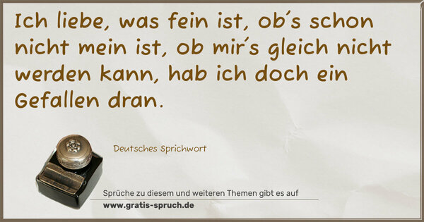 Spruch Visualisierung: Ich liebe, was fein ist,
ob's schon nicht mein ist,
ob mir's gleich nicht werden kann,
hab ich doch ein Gefallen dran.