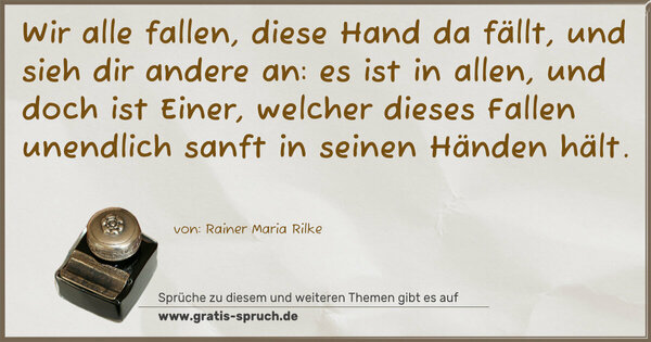 Spruch Visualisierung: Wir alle fallen, diese Hand da fällt,
und sieh dir andere an:
es ist in allen, und doch ist Einer,
welcher dieses Fallen unendlich sanft in seinen Händen hält.