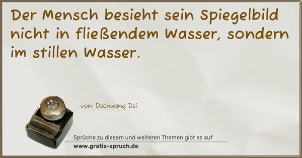 Spruch Visualisierung: Der Mensch besieht sein Spiegelbild
nicht in fließendem Wasser, sondern im stillen Wasser. 