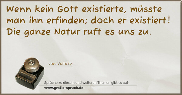 Spruch Visualisierung: Wenn kein Gott existierte,
müsste man ihn erfinden;
doch er existiert!
Die ganze Natur ruft es uns zu.