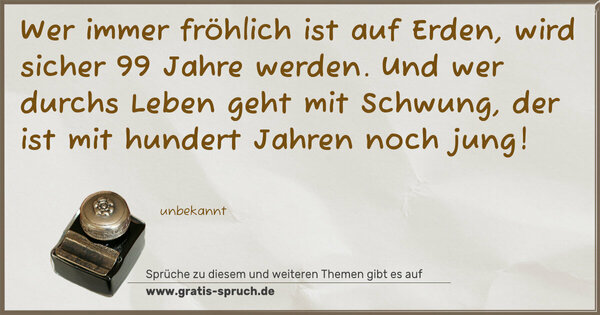 Spruch Visualisierung: Wer immer fröhlich ist auf Erden,
wird sicher 99 Jahre werden.
Und wer durchs Leben geht mit Schwung,
der ist mit hundert Jahren noch jung! 