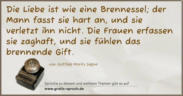 Spruch Visualisierung: Die Liebe ist wie eine Brennessel;
der Mann fasst sie hart an, und sie verletzt ihn nicht.
Die Frauen erfassen sie zaghaft,
und sie fühlen das brennende Gift.