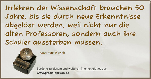 Spruch Visualisierung: Irrlehren der Wissenschaft brauchen 50 Jahre,
bis sie durch neue Erkenntnisse abgelöst werden,
weil nicht nur die alten Professoren,
sondern auch ihre Schüler aussterben müssen. 