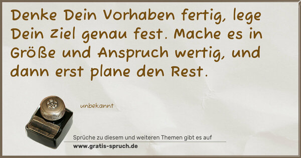 Spruch Visualisierung: Denke Dein Vorhaben fertig,
lege Dein Ziel genau fest.
Mache es in Größe und Anspruch wertig,
und dann erst plane den Rest.