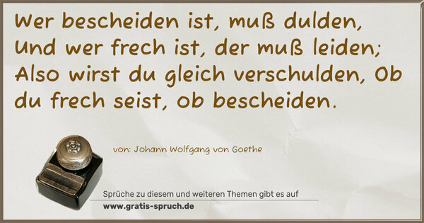 Spruch Visualisierung: Wer bescheiden ist, muß dulden,
Und wer frech ist, der muß leiden;
Also wirst du gleich verschulden,
Ob du frech seist, ob bescheiden.