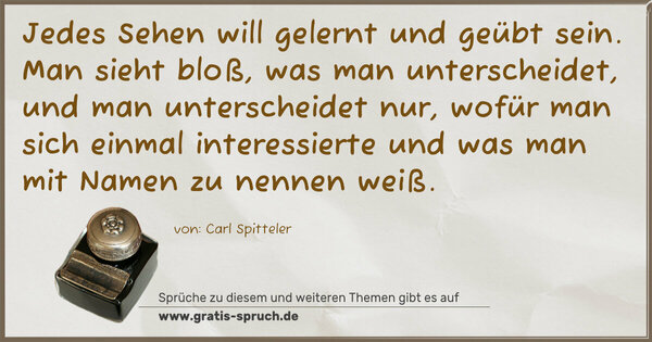 Spruch Visualisierung: Jedes Sehen will gelernt und geübt sein.
Man sieht bloß, was man unterscheidet,
und man unterscheidet nur, wofür man sich einmal interessierte und was man mit Namen zu nennen weiß.