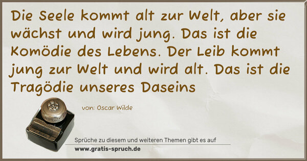 Spruch Visualisierung: Die Seele kommt alt zur Welt, aber sie wächst und wird jung. Das ist die Komödie des Lebens.
Der Leib kommt jung zur Welt und wird alt.
Das ist die Tragödie unseres Daseins