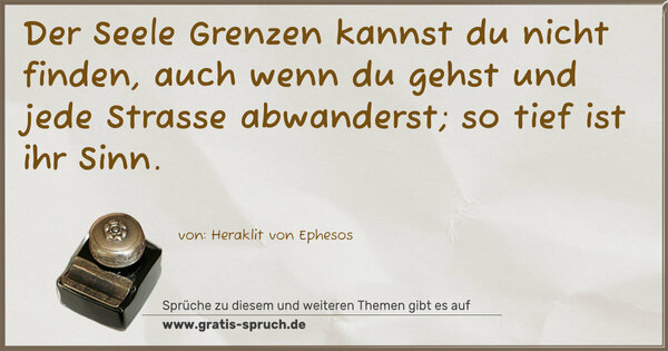 Spruch Visualisierung: Der Seele Grenzen kannst du nicht finden,
auch wenn du gehst und jede Strasse abwanderst;
so tief ist ihr Sinn.