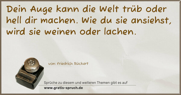 Spruch Visualisierung: Dein Auge kann die Welt
trüb oder hell dir machen.
Wie du sie ansiehst,
wird sie weinen oder lachen.