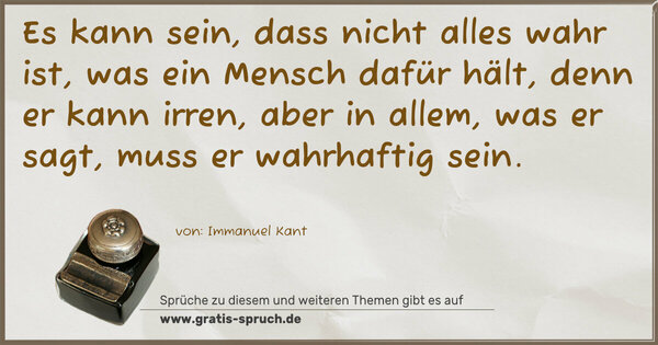 Spruch Visualisierung: Es kann sein, dass nicht alles wahr ist,
was ein Mensch dafür hält, denn er kann irren,
aber in allem, was er sagt, muss er wahrhaftig sein.