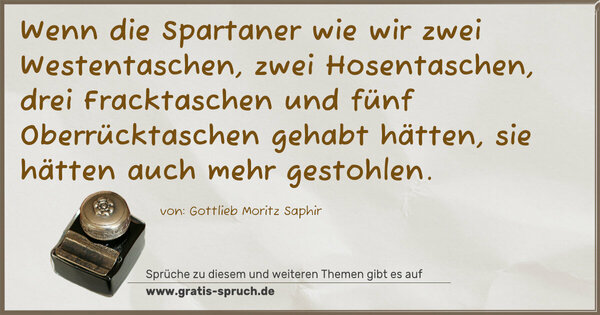 Spruch Visualisierung: Wenn die Spartaner wie wir zwei Westentaschen,
zwei Hosentaschen, drei Fracktaschen und fünf Oberrücktaschen gehabt hätten, sie hätten auch mehr gestohlen.