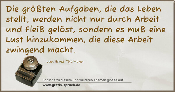 Spruch Visualisierung: Die größten Aufgaben, die das Leben stellt,
werden nicht nur durch Arbeit und Fleiß gelöst,
sondern es muß eine Lust hinzukommen,
die diese Arbeit zwingend macht.