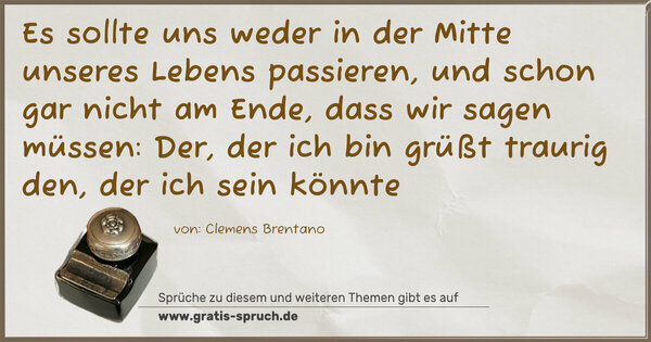 Spruch Visualisierung: Es sollte uns weder in der Mitte unseres Lebens passieren,
und schon gar nicht am Ende,
dass wir sagen müssen:
Der, der ich bin grüßt traurig den, der ich sein könnte