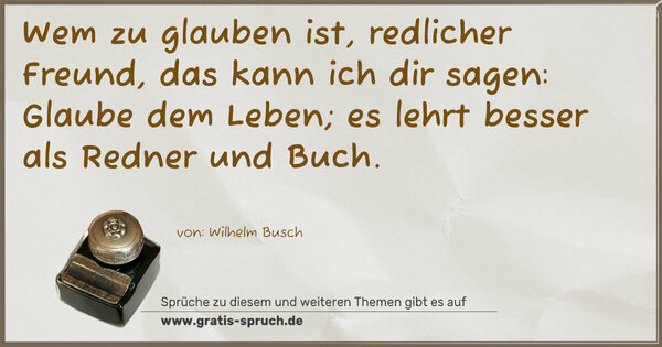 Spruch Visualisierung: Wem zu glauben ist, redlicher Freund, das kann ich dir sagen:
Glaube dem Leben; es lehrt besser als Redner und Buch.
