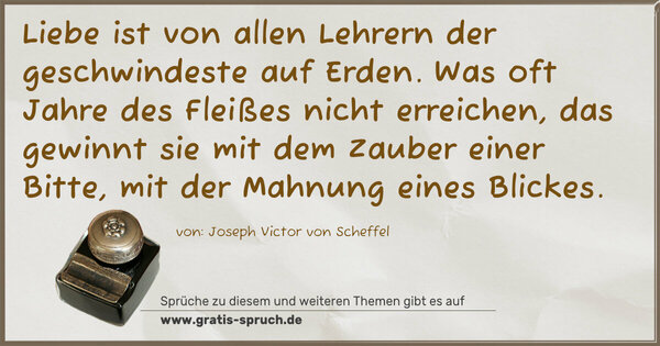 Spruch Visualisierung: Liebe ist von allen Lehrern der geschwindeste auf Erden.
Was oft Jahre des Fleißes nicht erreichen,
das gewinnt sie mit dem Zauber einer Bitte,
mit der Mahnung eines Blickes.