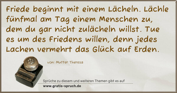 Spruch Visualisierung: Friede beginnt mit einem Lächeln. Lächle fünfmal am Tag einem Menschen zu, dem du gar nicht zulächeln willst. Tue es um des Friedens willen, denn jedes Lachen vermehrt das Glück auf Erden.