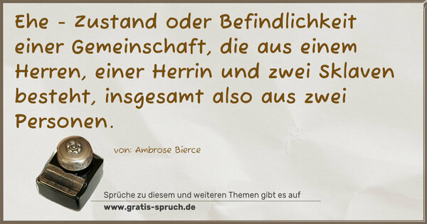 Spruch Visualisierung: Ehe - Zustand oder Befindlichkeit einer Gemeinschaft,
die aus einem Herren, einer Herrin und zwei Sklaven besteht, insgesamt also aus zwei Personen.