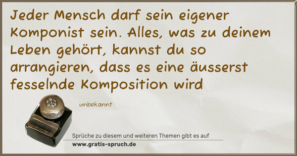 Spruch Visualisierung: Jeder Mensch darf sein eigener Komponist sein.
Alles, was zu deinem Leben gehört,
kannst du so arrangieren,
dass es eine äusserst fesselnde Komposition wird