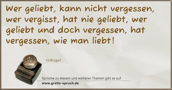 Spruch Visualisierung: Wer geliebt, kann nicht vergessen,
wer vergisst, hat nie geliebt,
wer geliebt und doch vergessen,
hat vergessen, wie man liebt!