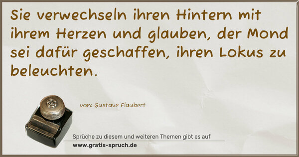 Spruch Visualisierung: Sie verwechseln ihren Hintern mit ihrem Herzen und glauben,
der Mond sei dafür geschaffen, ihren Lokus zu beleuchten.