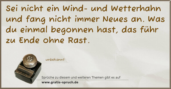 Spruch Visualisierung: Sei nicht ein Wind- und Wetterhahn
und fang nicht immer Neues an.
Was du einmal begonnen hast,
das führ zu Ende ohne Rast.