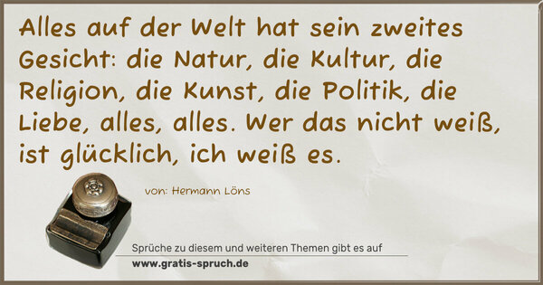 Spruch Visualisierung: Alles auf der Welt hat sein zweites Gesicht:
die Natur, die Kultur, die Religion, die Kunst, die Politik, die Liebe, alles, alles. Wer das nicht weiß, ist glücklich, ich weiß es.