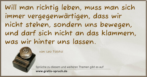 Spruch Visualisierung: Will man richtig leben,
muss man sich immer vergegenwärtigen,
dass wir nicht stehen, sondern uns bewegen,
und darf sich nicht an das klammern,
was wir hinter uns lassen.