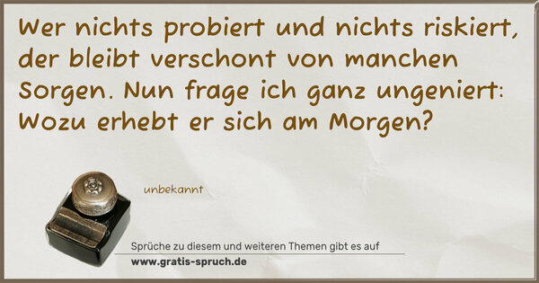 Spruch Visualisierung: Wer nichts probiert und nichts riskiert,
der bleibt verschont von manchen Sorgen.
Nun frage ich ganz ungeniert:
Wozu erhebt er sich am Morgen?