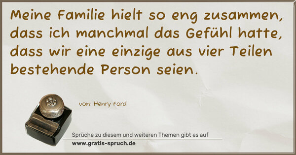 Spruch Visualisierung: Meine Familie hielt so eng zusammen,
dass ich manchmal das Gefühl hatte,
dass wir eine einzige aus vier Teilen bestehende Person seien.