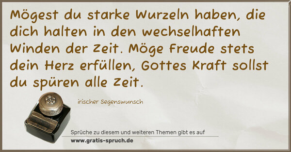 Spruch Visualisierung: Mögest du starke Wurzeln haben,
die dich halten in den wechselhaften Winden der Zeit.
Möge Freude stets dein Herz erfüllen,
Gottes Kraft sollst du spüren alle Zeit.