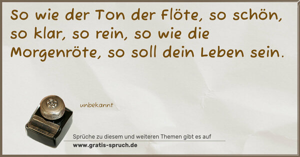 Spruch Visualisierung: So wie der Ton der Flöte,
so schön, so klar, so rein,
so wie die Morgenröte,
so soll dein Leben sein.