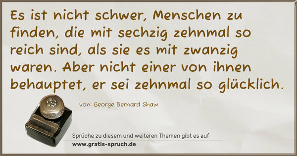 Spruch Visualisierung: Es ist nicht schwer, Menschen zu finden,
die mit sechzig zehnmal so reich sind,
als sie es mit zwanzig waren.
Aber nicht einer von ihnen behauptet,
er sei zehnmal so glücklich.