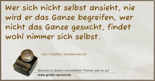 Spruch Visualisierung: Wer sich nicht selbst ansieht,
nie wird er das Ganze begreifen,
wer nicht das Ganze gesucht,
findet wohl nimmer sich selbst.