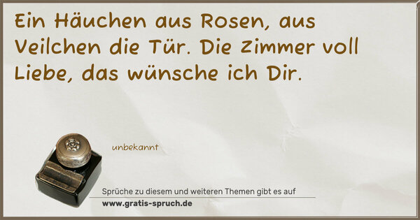 Spruch Visualisierung: Ein Häuchen aus Rosen,
aus Veilchen die Tür.
Die Zimmer voll Liebe,
das wünsche ich Dir.