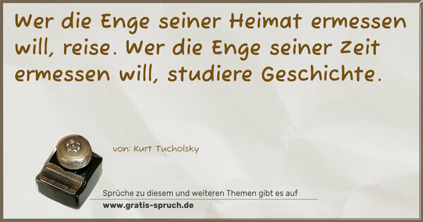 Spruch Visualisierung: Wer die Enge seiner Heimat ermessen will, reise. Wer die Enge seiner Zeit ermessen will, studiere Geschichte.