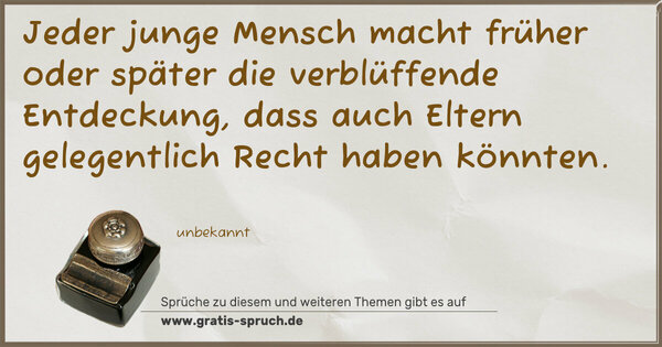 Spruch Visualisierung: Jeder junge Mensch macht früher oder später die verblüffende Entdeckung,
dass auch Eltern gelegentlich Recht haben könnten.
