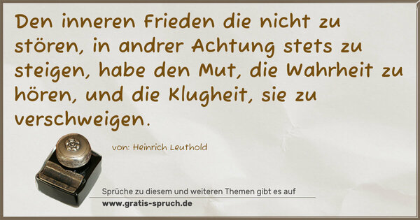 Spruch Visualisierung: Den inneren Frieden die nicht zu stören,
in andrer Achtung stets zu steigen,
habe den Mut, die Wahrheit zu hören,
und die Klugheit, sie zu verschweigen.