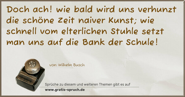 Spruch Visualisierung: Doch ach! wie bald wird uns verhunzt
die schöne Zeit naiver Kunst;
wie schnell vom elterlichen Stuhle
setzt man uns auf die Bank der Schule!