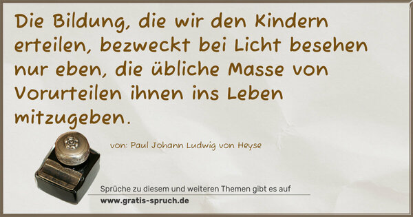 Spruch Visualisierung: Die Bildung, die wir den Kindern erteilen,
bezweckt bei Licht besehen nur eben,
die übliche Masse von Vorurteilen ihnen ins Leben mitzugeben.