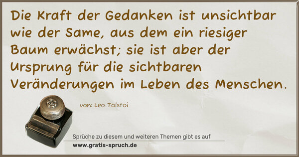 Spruch Visualisierung: Die Kraft der Gedanken ist unsichtbar wie der Same,
aus dem ein riesiger Baum erwächst;
sie ist aber der Ursprung für die sichtbaren Veränderungen im Leben des Menschen. 