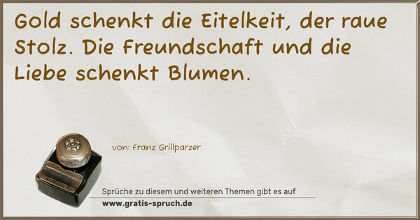 Spruch Visualisierung: Gold schenkt die Eitelkeit, der raue Stolz.
Die Freundschaft und die Liebe schenkt Blumen.