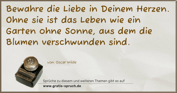 Spruch Visualisierung: Bewahre die Liebe in Deinem Herzen.
Ohne sie ist das Leben wie ein Garten ohne Sonne,
aus dem die Blumen verschwunden sind.
