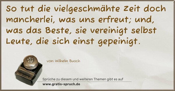 Spruch Visualisierung: So tut die vielgeschmähte Zeit
doch mancherlei, was uns erfreut;
und, was das Beste, sie vereinigt
selbst Leute, die sich einst gepeinigt.