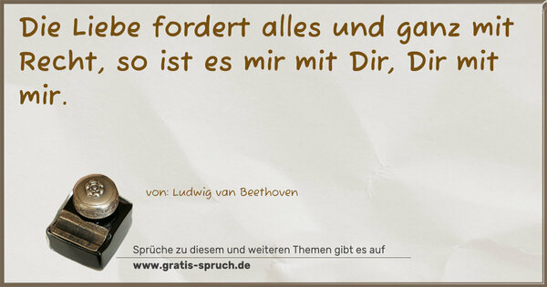 Spruch Visualisierung: Die Liebe fordert alles
und ganz mit Recht,
so ist es mir mit Dir,
Dir mit mir.