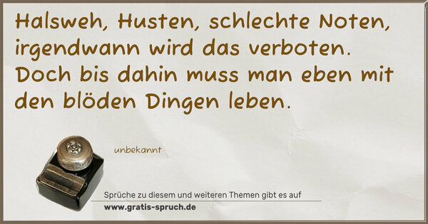 Spruch Visualisierung: Halsweh, Husten, schlechte Noten,
irgendwann wird das verboten.
Doch bis dahin muss man eben
mit den blöden Dingen leben.