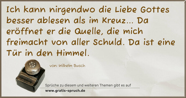 Spruch Visualisierung: Ich kann nirgendwo die Liebe Gottes besser ablesen
als im Kreuz...
Da eröffnet er die Quelle, die mich freimacht von aller Schuld. Da ist eine Tür in den Himmel.