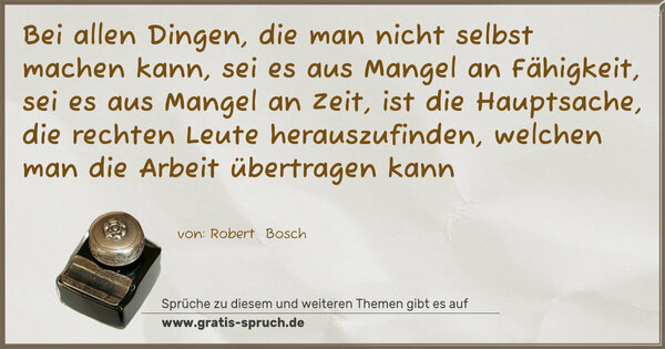 Spruch Visualisierung: Bei allen Dingen, die man nicht selbst machen kann, sei es aus Mangel an Fähigkeit, sei es aus Mangel an Zeit, ist die Hauptsache, die rechten Leute herauszufinden, welchen man die Arbeit übertragen kann