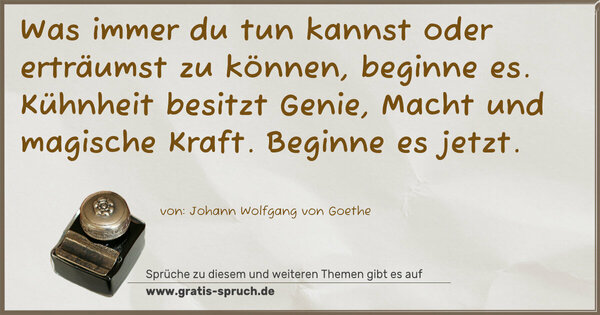 Spruch Visualisierung: Was immer du tun kannst oder erträumst zu können,
beginne es.
Kühnheit besitzt Genie, Macht und magische Kraft.
Beginne es jetzt.